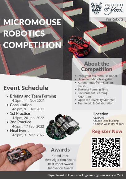 The Department of Electronic Engineering, in association with YorRobots are hosting a Micromouse Competition. This competition is open to all York students and will consist of 5x1 hour events. The initial event briefing is scheduled for Thursday 11th November 2021.